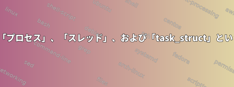 Linuxでは、「プロセス」、「スレッド」、および「task_struct」という用語の意味