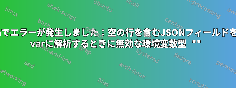 Bashでエラーが発生しました：空の行を含むJSONフィールドをenv varに解析するときに無効な環境変数型 ""