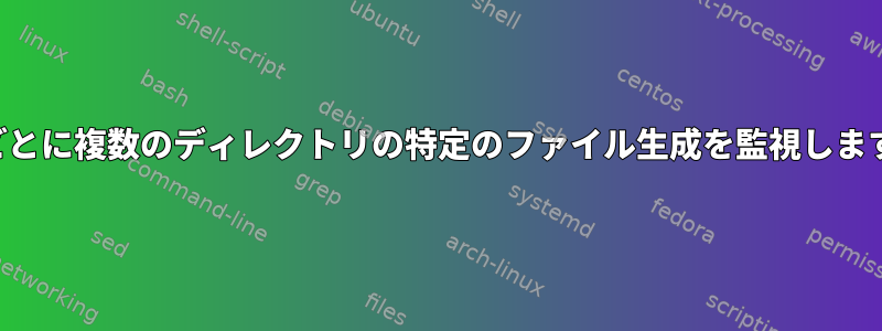 10秒ごとに複数のディレクトリの特定のファイル生成を監視します。