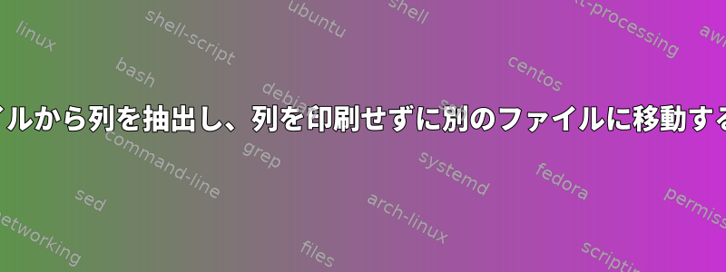 あるファイルから列を抽出し、列を印刷せずに別のファイルに移動する方法は？