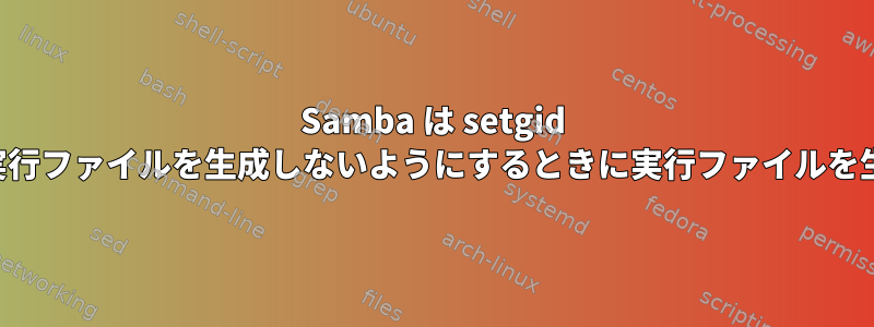 Samba は setgid ビットを無視して実行ファイルを生成しないようにするときに実行ファイルを生成するようです。