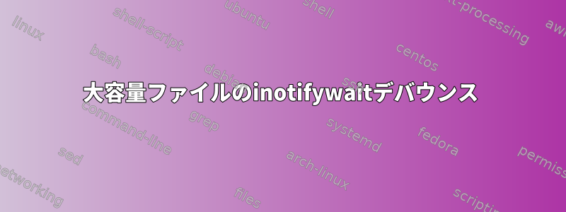 大容量ファイルのinotifywaitデバウンス