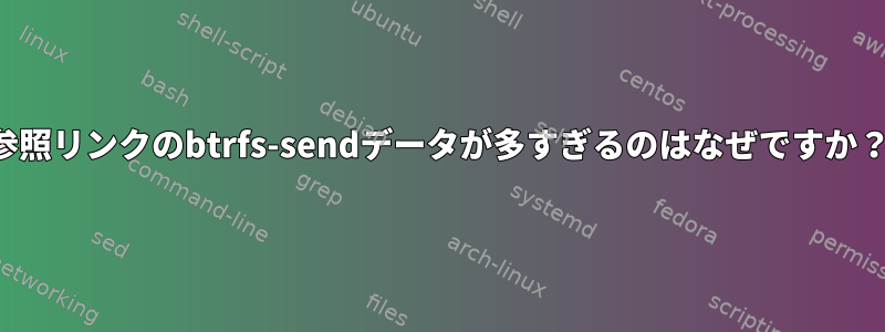 参照リンクのbtrfs-sendデータが多すぎるのはなぜですか？