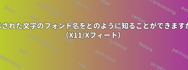 表示された文字のフォント名をどのように知ることができますか？ （X11/Xフィート）