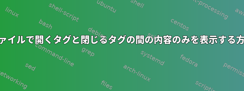 XMLファイルで開くタグと閉じるタグの間の内容のみを表示する方法は？