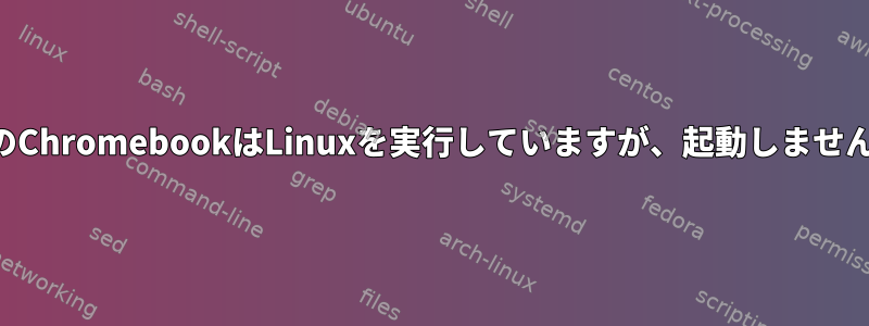 私のChromebookはLinuxを実行していますが、起動しません。