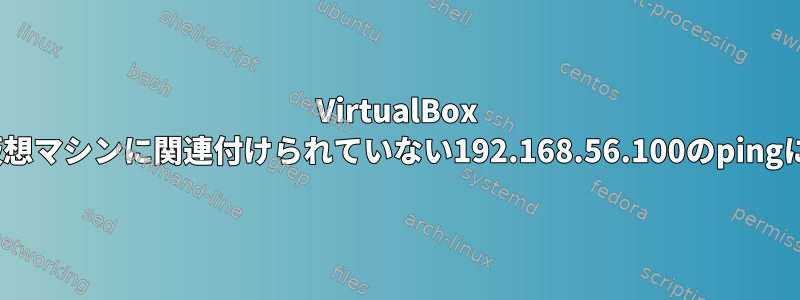 VirtualBox vboxnet0は、仮想マシンに関連付けられていない192.168.56.100のpingに応答しますか？