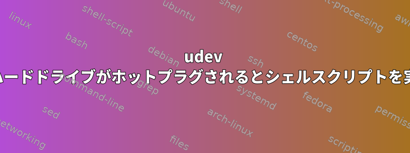 udev ルールは、ハードドライブがホットプラグされるとシェルスクリプトを実行します。