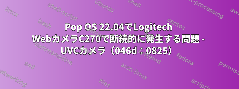 Pop OS 22.04でLogitech WebカメラC270で断続的に発生する問題 - UVCカメラ（046d：0825）