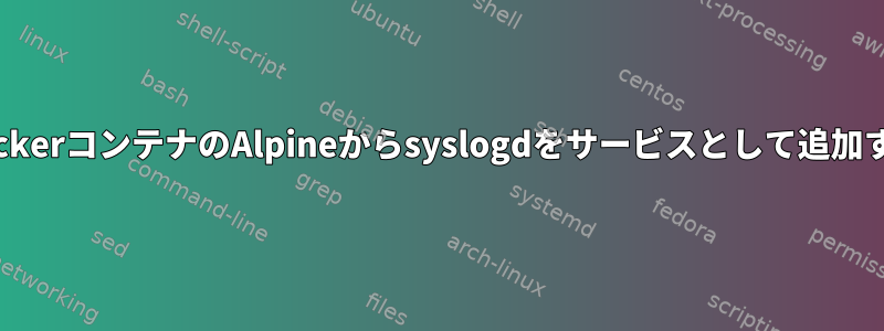 DockerコンテナのAlpineからsyslogdをサービスとして追加する