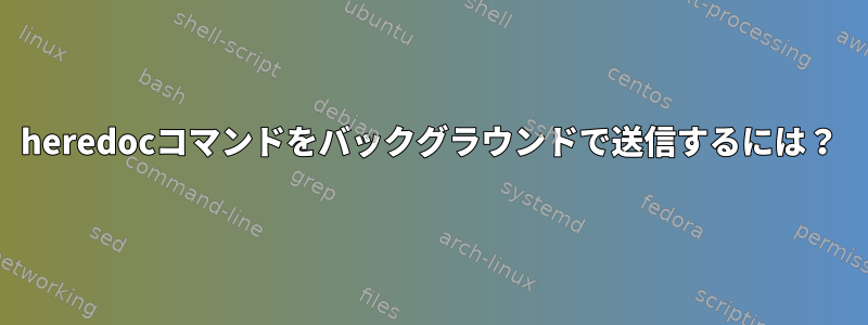 heredocコマンドをバックグラウンドで送信するには？