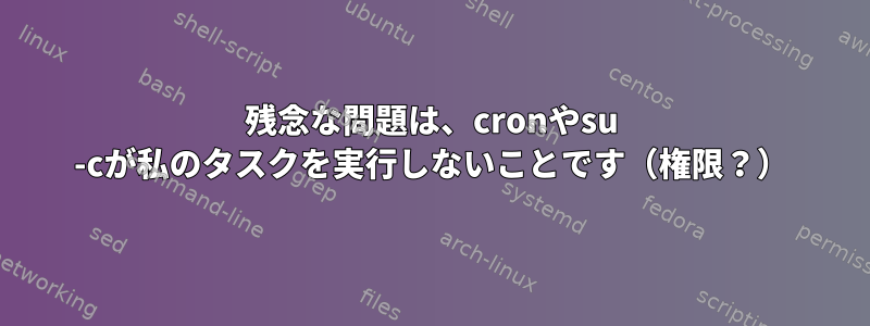 残念な問題は、cronやsu -cが私のタスクを実行しないことです（権限？）