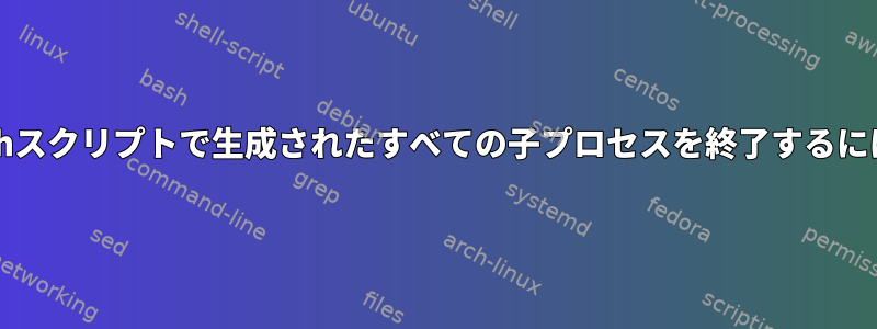 bashスクリプトで生成されたすべての子プロセスを終了するには？