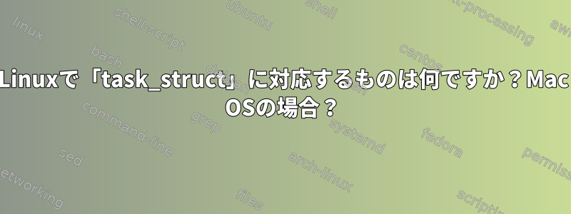 Linuxで「task_struct」に対応するものは何ですか？Mac OSの場合？