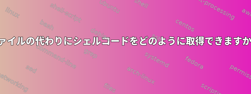 ファイルの代わりにシェルコードをどのように取得できますか？