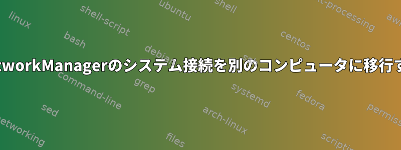 NetworkManagerのシステム接続を別のコンピュータに移行する