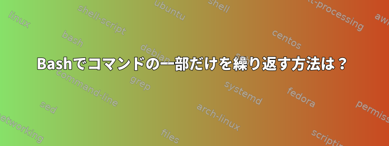 Bashでコマンドの一部だけを繰り返す方法は？