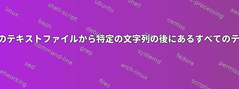 ディレクトリ内の複数のテキストファイルから特定の文字列の後にあるすべてのテキストを削除します。