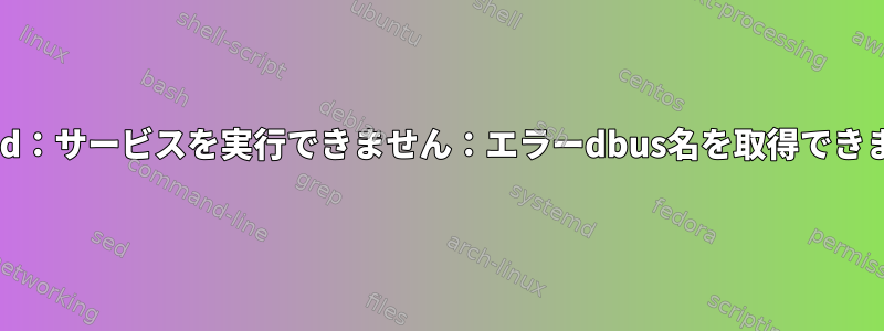 systemd：サービスを実行できません：エラーdbus名を取得できません。