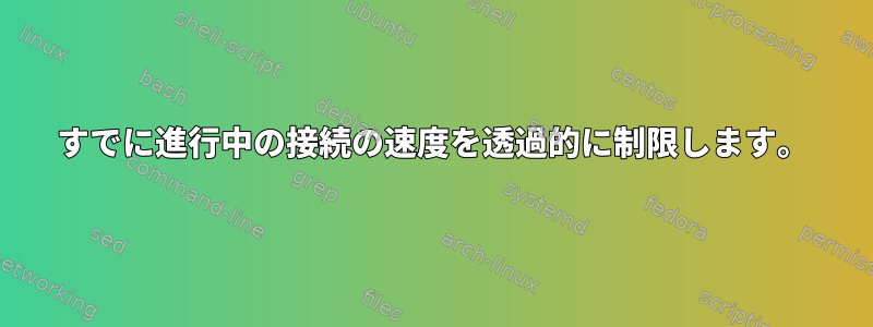 すでに進行中の接続の速度を透過的に制限します。