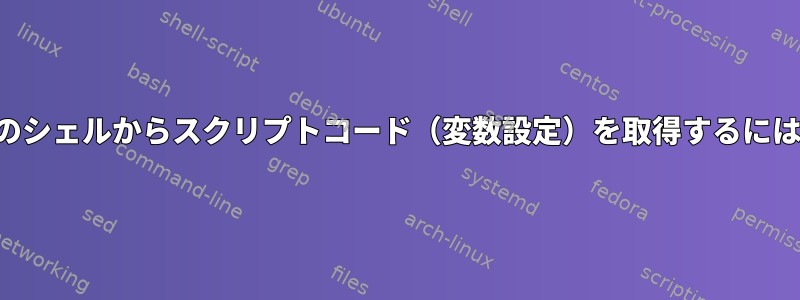 他のシェルからスクリプトコード（変数設定）を取得するには？