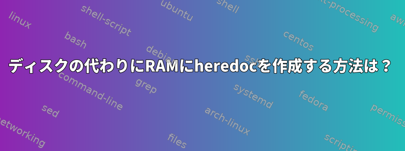 ディスクの代わりにRAMにheredocを作成する方法は？