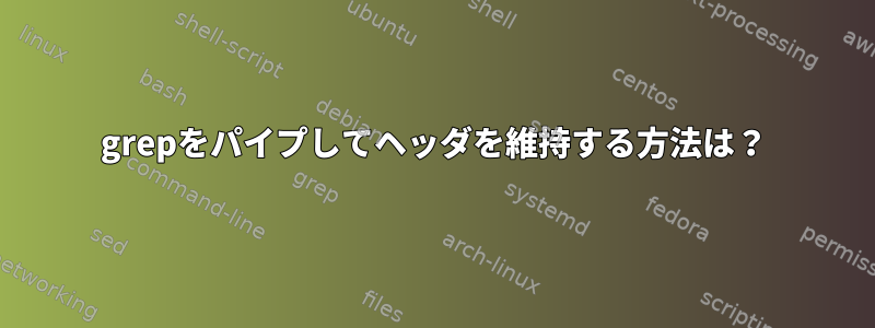 grepをパイプしてヘッダを維持する方法は？