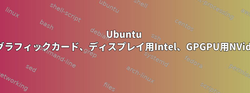 Ubuntu 22.04、デュアルグラフィックカード、ディスプレイ用Intel、GPGPU用NVidia、設定方法は？