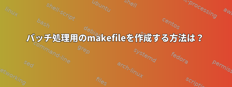 バッチ処理用のmakefileを作成する方法は？