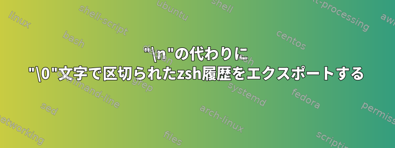 "\n"の代わりに "\0"文字で区切られたzsh履歴をエクスポートする