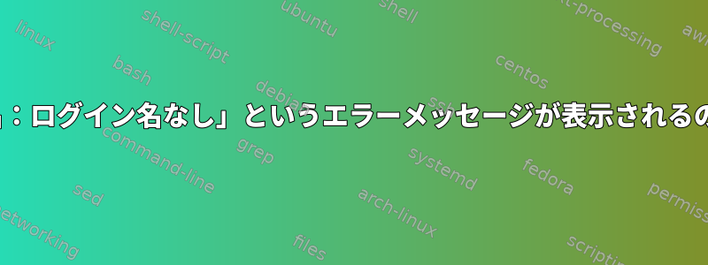 Linuxで「ログ名：ログイン名なし」というエラーメッセージが表示されるのはなぜですか？