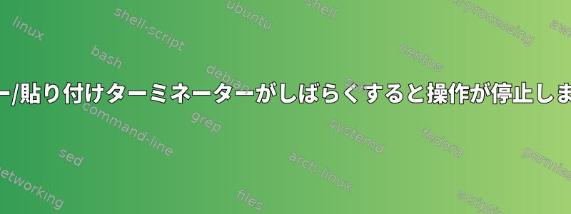 コピー/貼り付けターミネーターがしばらくすると操作が停止します。