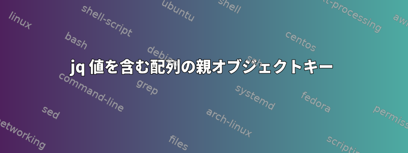 jq 値を含む配列の親オブジェクトキー