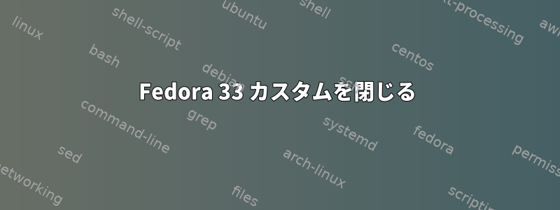 Fedora 33 カスタムを閉じる