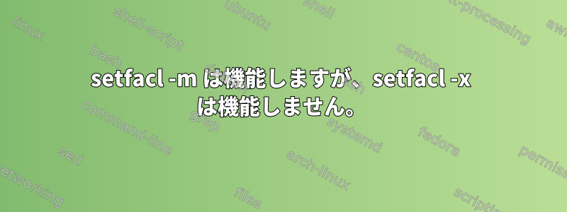 setfacl -m は機能しますが、setfacl -x は機能しません。