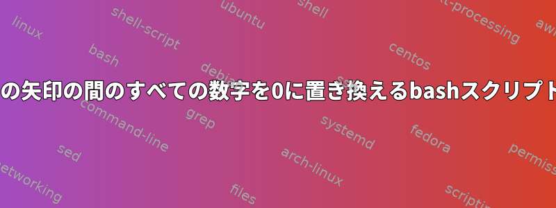 ファイルの2つの矢印の間のすべての数字を0に置き換えるbashスクリプトが必要です。