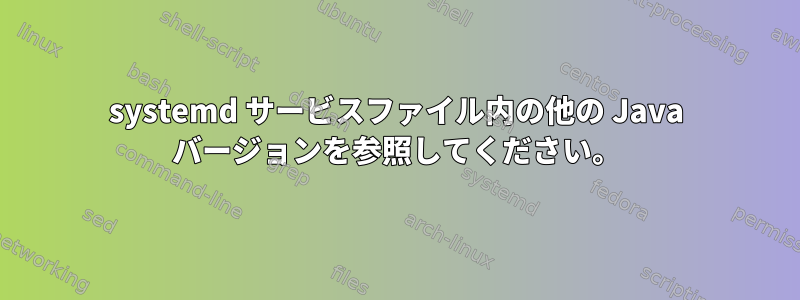 systemd サービスファイル内の他の Java バージョンを参照してください。