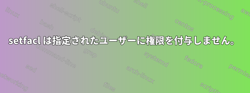 setfacl は指定されたユーザーに権限を付与しません。