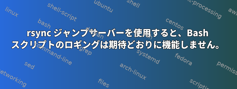 rsync ジャンプサーバーを使用すると、Bash スクリプトのロギングは期待どおりに機能しません。