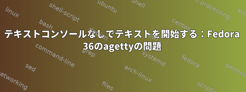 テキストコンソールなしでテキストを開始する：Fedora 36のagettyの問題