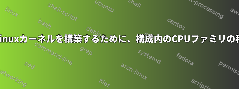 特定のCPUアーキテクチャ用のLinuxカーネルを構築するために、構成内のCPUファミリの種類について言及していますか？