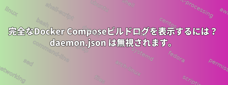 完全なDocker Composeビルドログを表示するには？ daemon.json は無視されます。