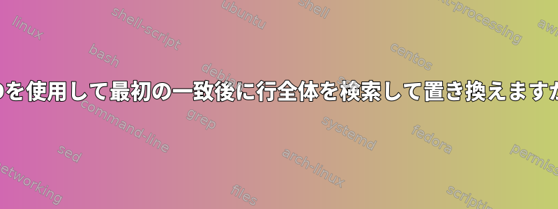 SEDを使用して最初の一致後に行全体を検索して置き換えますか？