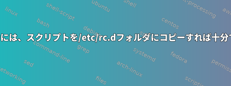 自動起動には、スクリプトを/etc/rc.dフォルダにコピーすれば十分ですか？