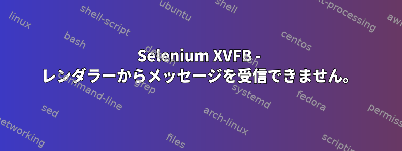 Selenium XVFB - レンダラーからメッセージを受信できません。