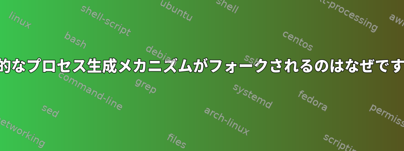 基本的なプロセス生成メカニズムがフォークされるのはなぜですか？