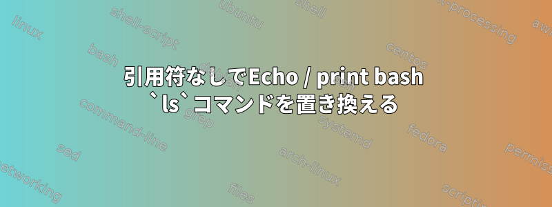 引用符なしでEcho / print bash `ls`コマンドを置き換える