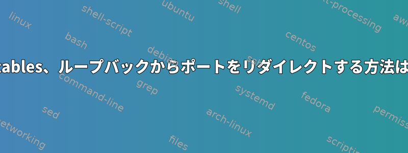 iptables、ループバックからポートをリダイレクトする方法は？