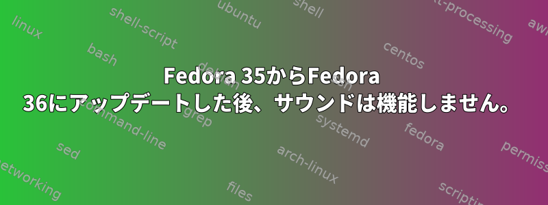 Fedora 35からFedora 36にアップデートした後、サウンドは機能しません。