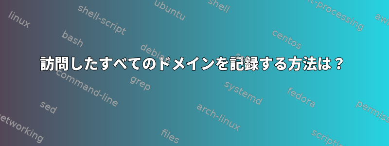 訪問したすべてのドメインを記録する方法は？